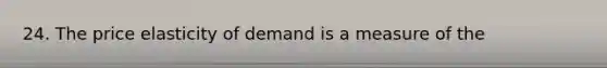 24. The price elasticity of demand is a measure of the