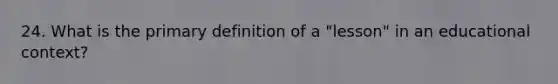 24. What is the primary definition of a "lesson" in an educational context?