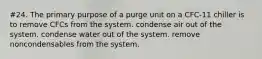 #24. The primary purpose of a purge unit on a CFC-11 chiller is to remove CFCs from the system. condense air out of the system. condense water out of the system. remove noncondensables from the system.