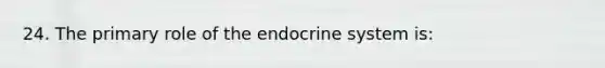 24. The primary role of the endocrine system is: