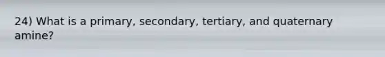 24) What is a primary, secondary, tertiary, and quaternary amine?