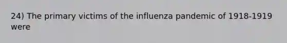 24) The primary victims of the influenza pandemic of 1918-1919 were