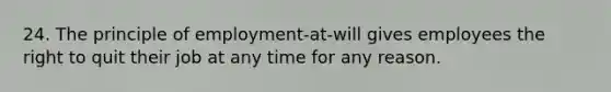 24. The principle of employment-at-will gives employees the right to quit their job at any time for any reason.