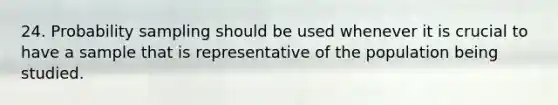 24. Probability sampling should be used whenever it is crucial to have a sample that is representative of the population being studied.