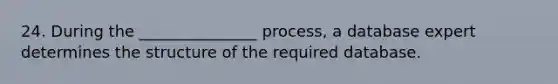 24. During the _______________ process, a database expert determines the structure of the required database.