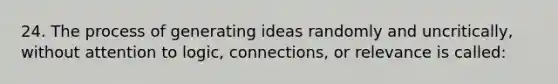 24. The process of generating ideas randomly and uncritically, without attention to logic, connections, or relevance is called: