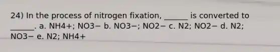 24) In the process of nitrogen fixation, ______ is converted to ______. a. NH4+; NO3− b. NO3−; NO2− c. N2; NO2− d. N2; NO3− e. N2; NH4+