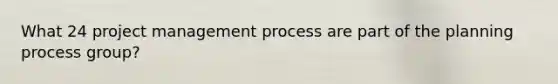 What 24 project management process are part of the planning process group?