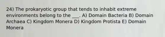 24) The prokaryotic group that tends to inhabit extreme environments belong to the ___. A) <a href='https://www.questionai.com/knowledge/knPqsjgNUD-domain-bacteria' class='anchor-knowledge'>domain bacteria</a> B) <a href='https://www.questionai.com/knowledge/kfXw10Rlnk-domain-archaea' class='anchor-knowledge'>domain archaea</a> C) Kingdom Monera D) Kingdom Protista E) Domain Monera