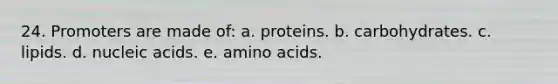 24. Promoters are made of: a. proteins. b. carbohydrates. c. lipids. d. nucleic acids. e. amino acids.