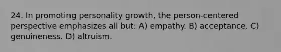 24. In promoting personality growth, the person-centered perspective emphasizes all but: A) empathy. B) acceptance. C) genuineness. D) altruism.