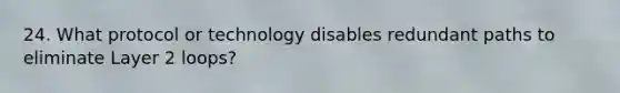 24. What protocol or technology disables redundant paths to eliminate Layer 2 loops?