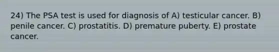 24) The PSA test is used for diagnosis of A) testicular cancer. B) penile cancer. C) prostatitis. D) premature puberty. E) prostate cancer.