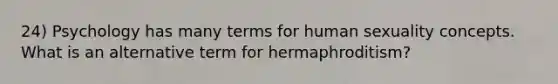 24) Psychology has many terms for human sexuality concepts. What is an alternative term for hermaphroditism?