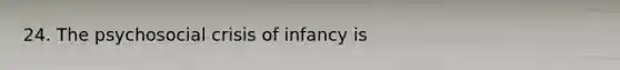 24. The psychosocial crisis of infancy is