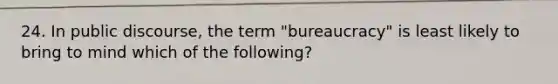 24. In public discourse, the term "bureaucracy" is least likely to bring to mind which of the following?