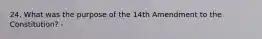 24. What was the purpose of the 14th Amendment to the Constitution? -