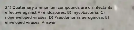 24) Quaternary ammonium compounds are disinfectants effective against A) endospores. B) mycobacteria. C) nonenveloped viruses. D) Pseudomonas aeruginosa. E) enveloped viruses. Answer