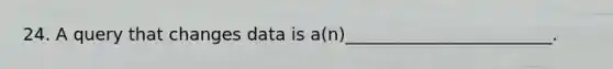 24. A query that changes data is a(n)________________________.