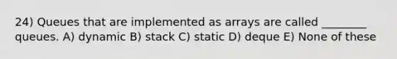 24) Queues that are implemented as arrays are called ________ queues. A) dynamic B) stack C) static D) deque E) None of these