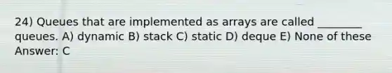 24) Queues that are implemented as arrays are called ________ queues. A) dynamic B) stack C) static D) deque E) None of these Answer: C