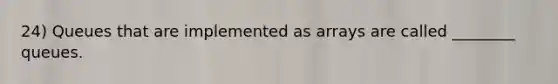 24) Queues that are implemented as arrays are called ________ queues.