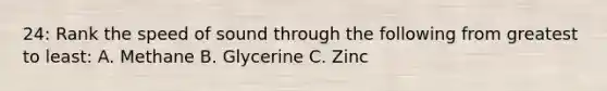 24: Rank the speed of sound through the following from greatest to least: A. Methane B. Glycerine C. Zinc