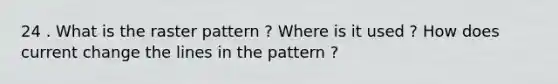 24 . What is the raster pattern ? Where is it used ? How does current change the lines in the pattern ?