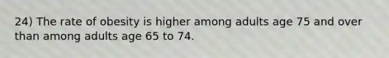 24) The rate of obesity is higher among adults age 75 and over than among adults age 65 to 74.