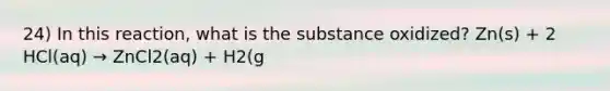 24) In this reaction, what is the substance oxidized? Zn(s) + 2 HCl(aq) → ZnCl2(aq) + H2(g