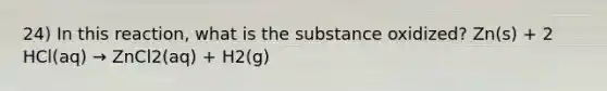 24) In this reaction, what is the substance oxidized? Zn(s) + 2 HCl(aq) → ZnCl2(aq) + H2(g)