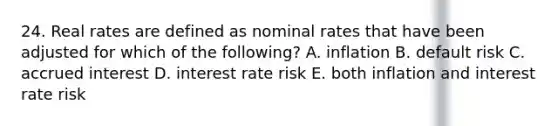 24. Real rates are defined as nominal rates that have been adjusted for which of the following? A. inflation B. default risk C. accrued interest D. interest rate risk E. both inflation and interest rate risk