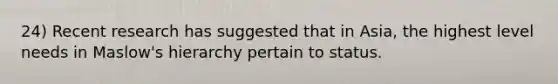 24) Recent research has suggested that in Asia, the highest level needs in Maslow's hierarchy pertain to status.