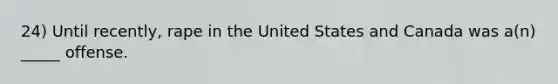 24) Until recently, rape in the United States and Canada was a(n) _____ offense.