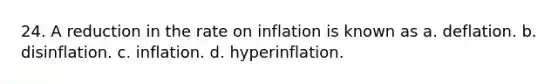 24. A reduction in the rate on inflation is known as a. deflation. b. disinflation. c. inflation. d. hyperinflation.