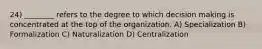 24) ________ refers to the degree to which decision making is concentrated at the top of the organization. A) Specialization B) Formalization C) Naturalization D) Centralization