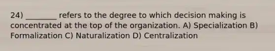 24) ________ refers to the degree to which <a href='https://www.questionai.com/knowledge/kuI1pP196d-decision-making' class='anchor-knowledge'>decision making</a> is concentrated at the top of the organization. A) Specialization B) Formalization C) Naturalization D) Centralization