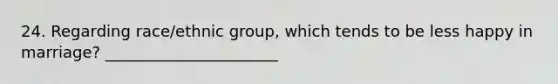 24. Regarding race/ethnic group, which tends to be less happy in marriage? ______________________