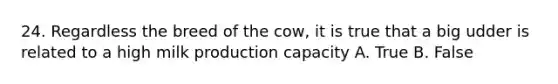 24. Regardless the breed of the cow, it is true that a big udder is related to a high milk production capacity A. True B. False