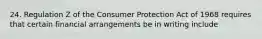 24. Regulation Z of the Consumer Protection Act of 1968 requires that certain financial arrangements be in writing include