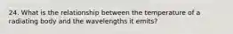 24. What is the relationship between the temperature of a radiating body and the wavelengths it emits?