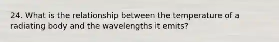 24. What is the relationship between the temperature of a radiating body and the wavelengths it emits?