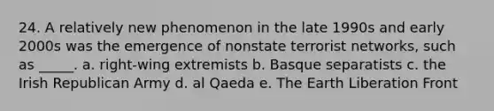 24. A relatively new phenomenon in the late 1990s and early 2000s was the emergence of nonstate terrorist networks, such as _____. a. right-wing extremists b. Basque separatists c. the Irish Republican Army d. al Qaeda e. The Earth Liberation Front