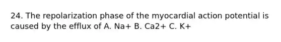 24. The repolarization phase of the myocardial action potential is caused by the efflux of A. Na+ B. Ca2+ C. K+