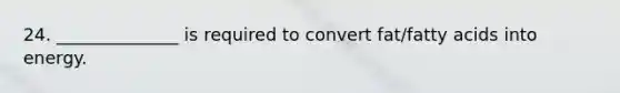 24. ______________ is required to convert fat/fatty acids into energy.