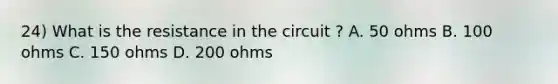 24) What is the resistance in the circuit ? A. 50 ohms B. 100 ohms C. 150 ohms D. 200 ohms