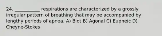 24. ___________ respirations are characterized by a grossly irregular pattern of breathing that may be accompanied by lengthy periods of apnea. A) Biot B) Agonal C) Eupneic D) Cheyne-Stokes