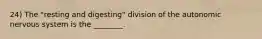 24) The "resting and digesting" division of the autonomic nervous system is the ________.
