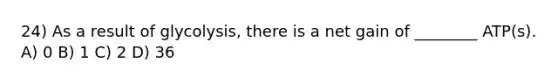 24) As a result of glycolysis, there is a net gain of ________ ATP(s). A) 0 B) 1 C) 2 D) 36