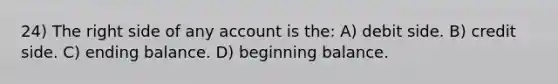 24) The right side of any account is the: A) debit side. B) credit side. C) ending balance. D) beginning balance.